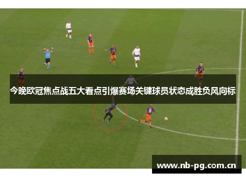 今晚欧冠焦点战五大看点引爆赛场关键球员状态成胜负风向标